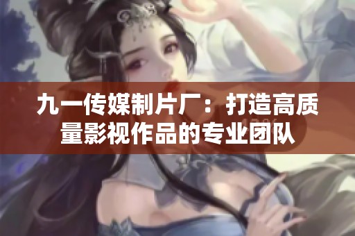九一传媒制片厂：打造高质量影视作品的专业团队