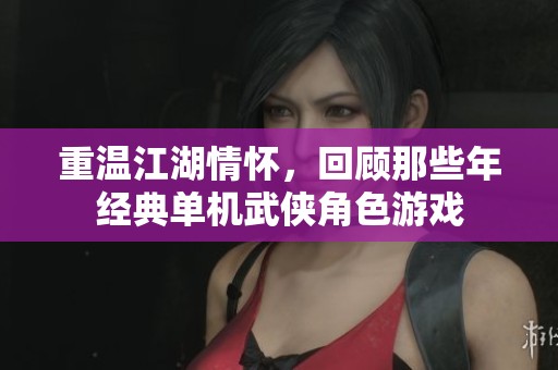 重温江湖情怀，回顾那些年经典单机武侠角色游戏