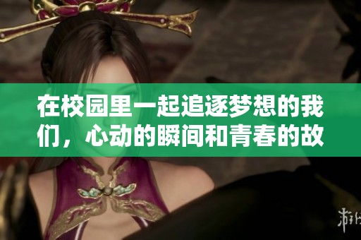 在校园里一起追逐梦想的我们，心动的瞬间和青春的故事