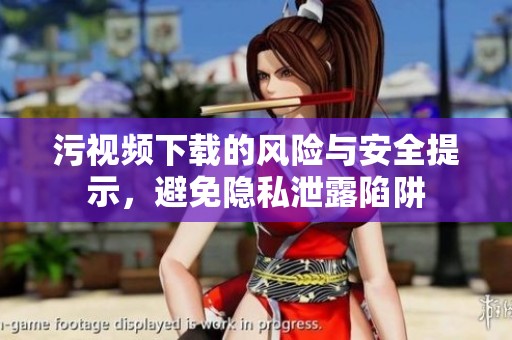 污视频下载的风险与安全提示，避免隐私泄露陷阱
