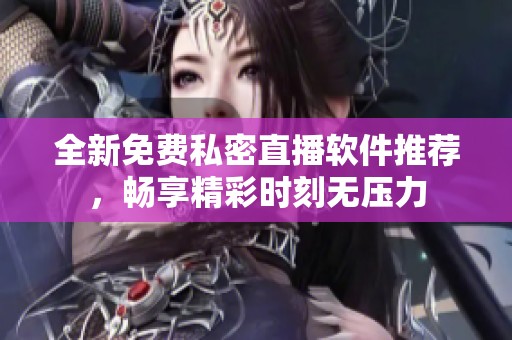 全新免费私密直播软件推荐，畅享精彩时刻无压力