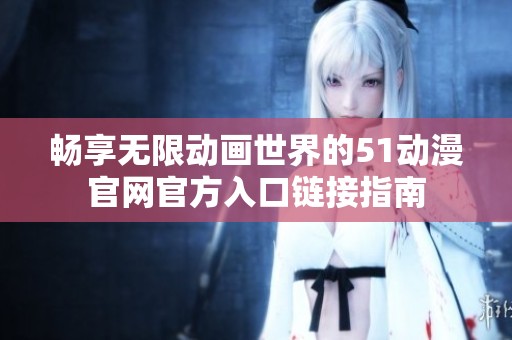 畅享无限动画世界的51动漫官网官方入口链接指南