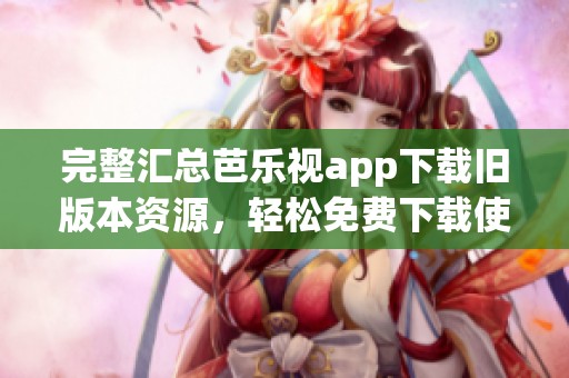 完整汇总芭乐视app下载旧版本资源，轻松免费下载使用