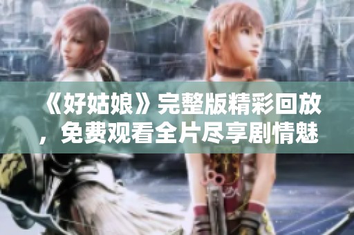 《好姑娘》完整版精彩回放，免费观看全片尽享剧情魅力