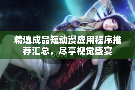 精选成品短动漫应用程序推荐汇总，尽享视觉盛宴