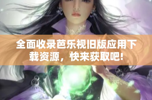 全面收录芭乐视旧版应用下载资源，快来获取吧!
