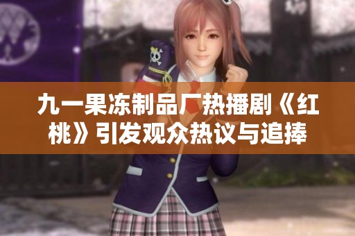 九一果冻制品厂热播剧《红桃》引发观众热议与追捧