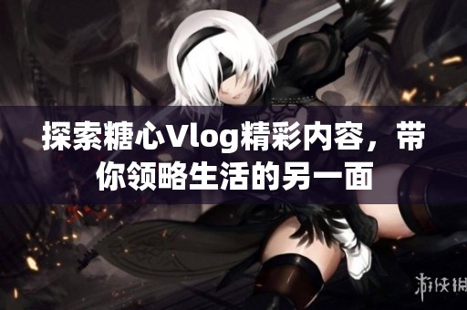 探索糖心Vlog精彩内容，带你领略生活的另一面