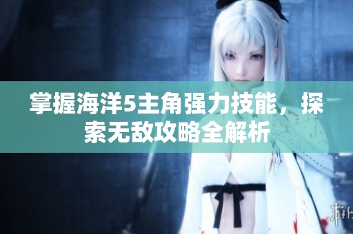 掌握海洋5主角强力技能，探索无敌攻略全解析