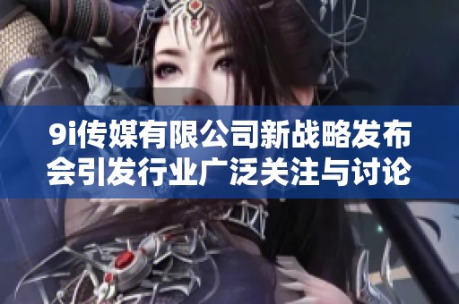 9i传媒有限公司新战略发布会引发行业广泛关注与讨论