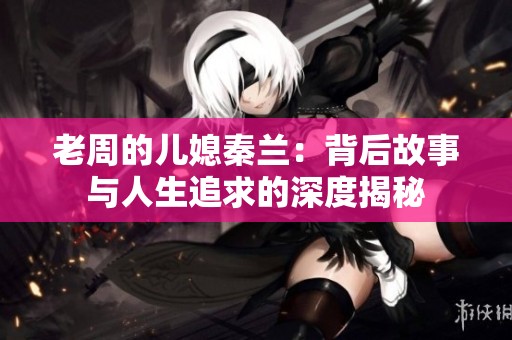 老周的儿媳秦兰：背后故事与人生追求的深度揭秘