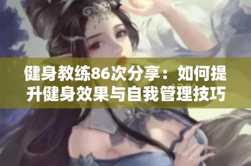 健身教练86次分享：如何提升健身效果与自我管理技巧
