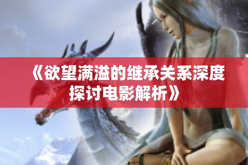 《欲望满溢的继承关系深度探讨电影解析》