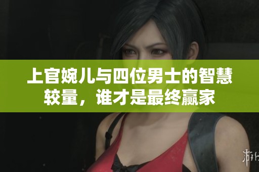 上官婉儿与四位男士的智慧较量，谁才是最终赢家