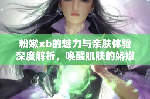 粉嫩xb的魅力与亲肤体验深度解析，唤醒肌肤的娇嫩感受