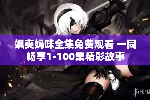 飒爽妈咪全集免费观看 一同畅享1-100集精彩故事