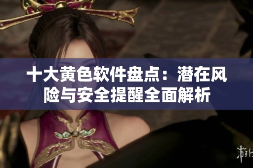 十大黄色软件盘点：潜在风险与安全提醒全面解析