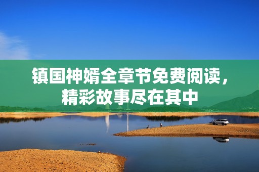 镇国神婿全章节免费阅读，精彩故事尽在其中