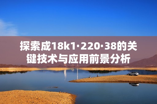 探索成18k1·220·38的关键技术与应用前景分析