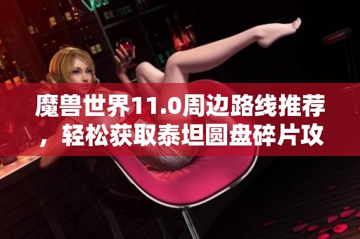 魔兽世界11.0周边路线推荐，轻松获取泰坦圆盘碎片攻略