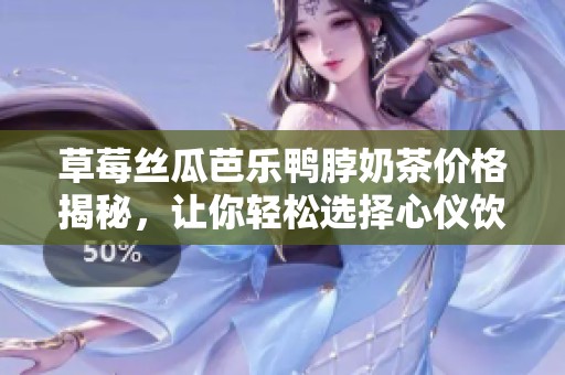 草莓丝瓜芭乐鸭脖奶茶价格揭秘，让你轻松选择心仪饮品