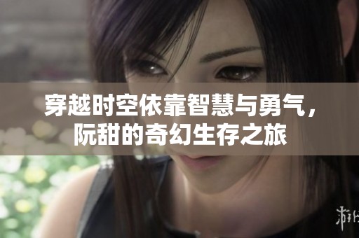 穿越时空依靠智慧与勇气，阮甜的奇幻生存之旅