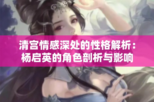 清宫情感深处的性格解析：杨启英的角色剖析与影响