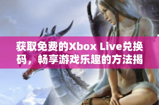获取免费的Xbox Live兑换码，畅享游戏乐趣的方法揭秘