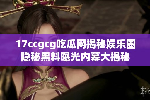 17ccgcg吃瓜网揭秘娱乐圈隐秘黑料曝光内幕大揭秘