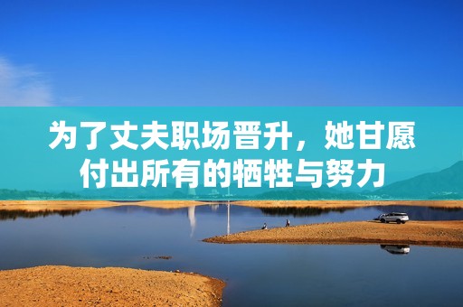 为了丈夫职场晋升，她甘愿付出所有的牺牲与努力