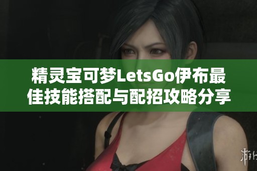 精灵宝可梦LetsGo伊布最佳技能搭配与配招攻略分享