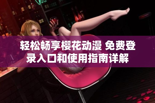 轻松畅享樱花动漫 免费登录入口和使用指南详解
