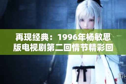 再现经典：1996年杨敏思版电视剧第二回情节精彩回顾