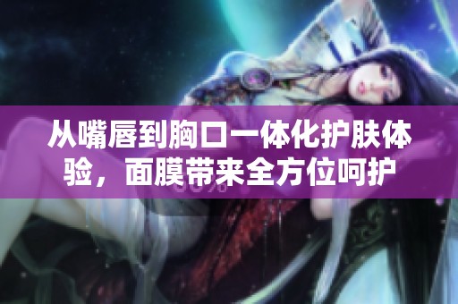 从嘴唇到胸口一体化护肤体验，面膜带来全方位呵护