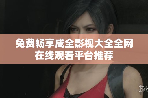 免费畅享成全影视大全全网在线观看平台推荐
