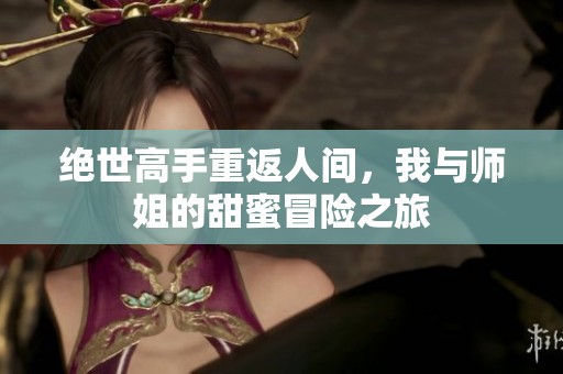 绝世高手重返人间，我与师姐的甜蜜冒险之旅