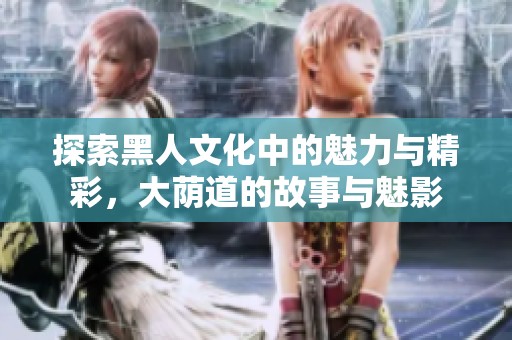 探索黑人文化中的魅力与精彩，大荫道的故事与魅影