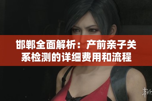 邯郸全面解析：产前亲子关系检测的详细费用和流程