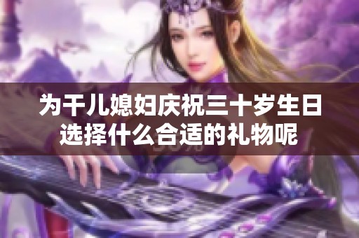 为干儿媳妇庆祝三十岁生日选择什么合适的礼物呢