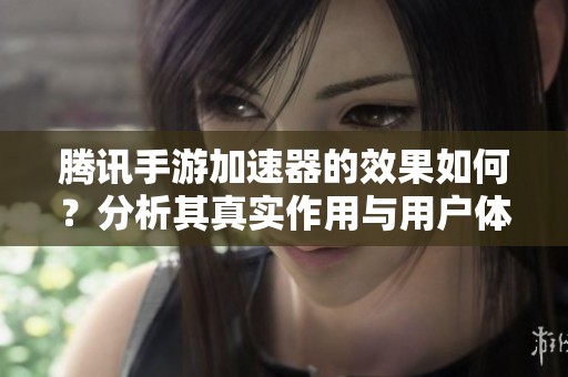 腾讯手游加速器的效果如何？分析其真实作用与用户体验
