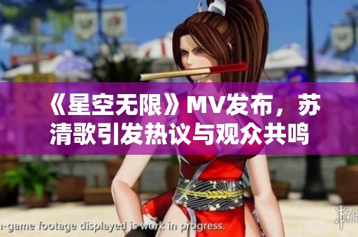 《星空无限》MV发布，苏清歌引发热议与观众共鸣