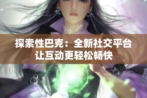 探索性巴克：全新社交平台让互动更轻松畅快