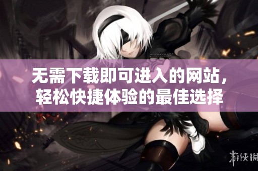 无需下载即可进入的网站，轻松快捷体验的最佳选择