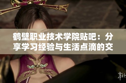 鹤壁职业技术学院贴吧：分享学习经验与生活点滴的交流平台
