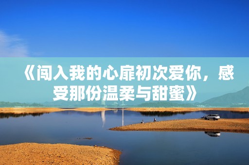 《闯入我的心扉初次爱你，感受那份温柔与甜蜜》