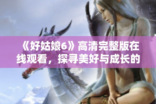 《好姑娘6》高清完整版在线观看，探寻美好与成长的故事