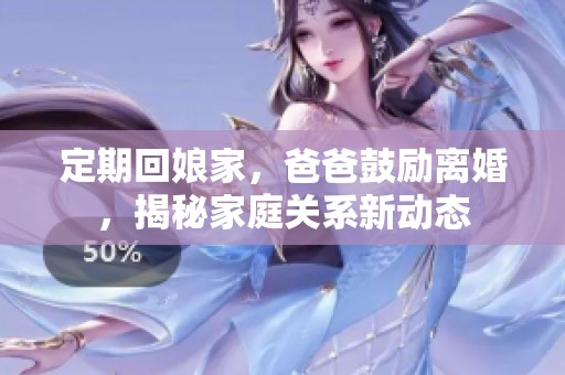 定期回娘家，爸爸鼓励离婚，揭秘家庭关系新动态