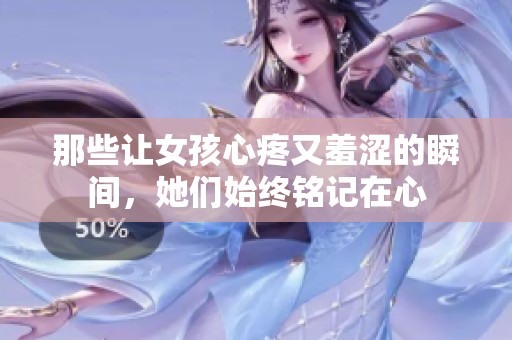 那些让女孩心疼又羞涩的瞬间，她们始终铭记在心