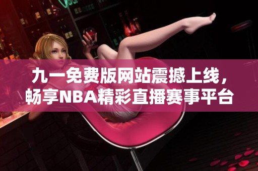 九一免费版网站震撼上线，畅享NBA精彩直播赛事平台