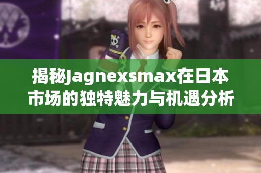 揭秘Jagnexsmax在日本市场的独特魅力与机遇分析